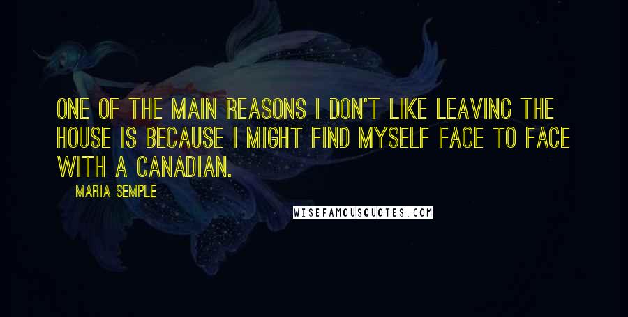 Maria Semple Quotes: One of the main reasons I don't like leaving the house is because I might find myself face to face with a Canadian.