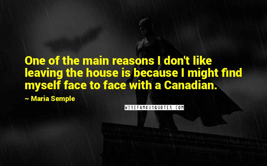 Maria Semple Quotes: One of the main reasons I don't like leaving the house is because I might find myself face to face with a Canadian.