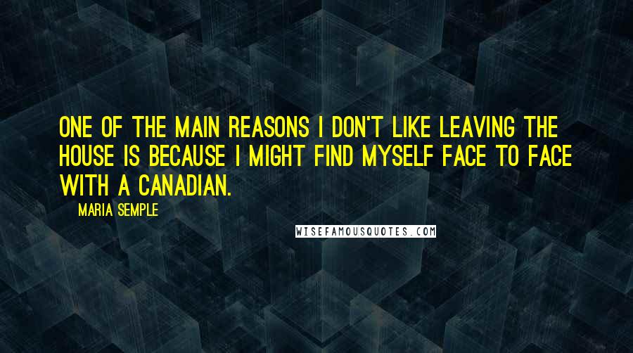 Maria Semple Quotes: One of the main reasons I don't like leaving the house is because I might find myself face to face with a Canadian.