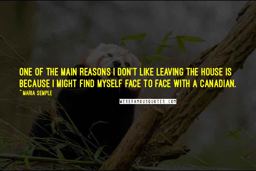 Maria Semple Quotes: One of the main reasons I don't like leaving the house is because I might find myself face to face with a Canadian.