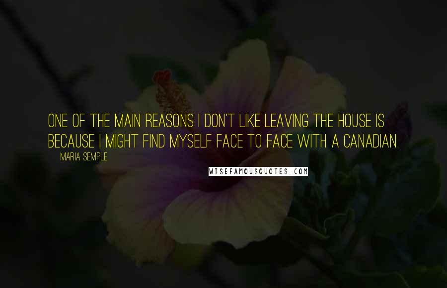 Maria Semple Quotes: One of the main reasons I don't like leaving the house is because I might find myself face to face with a Canadian.