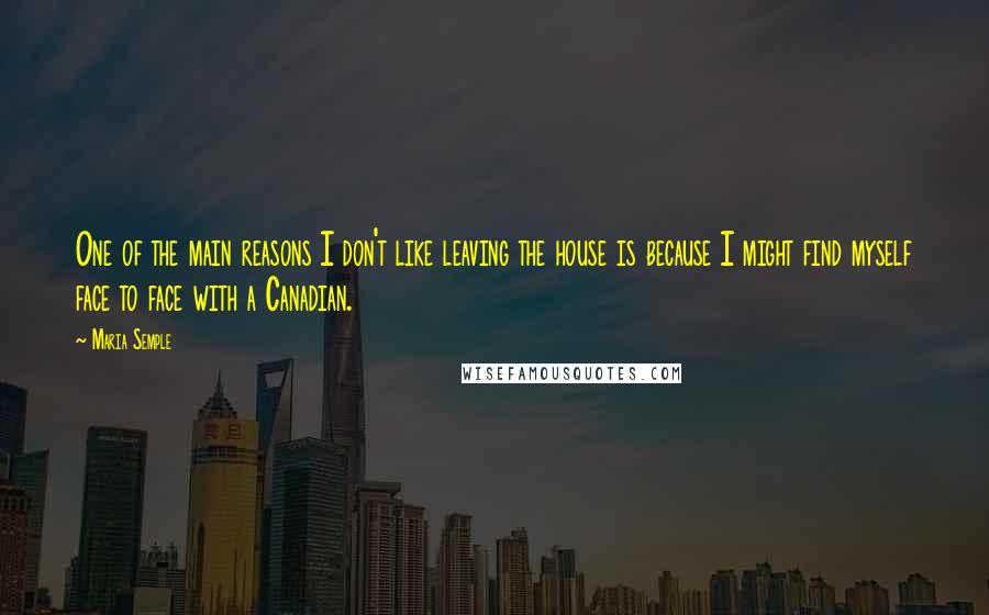 Maria Semple Quotes: One of the main reasons I don't like leaving the house is because I might find myself face to face with a Canadian.