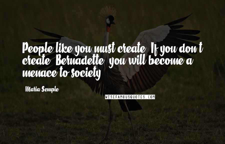 Maria Semple Quotes: People like you must create. If you don't create, Bernadette, you will become a menace to society.