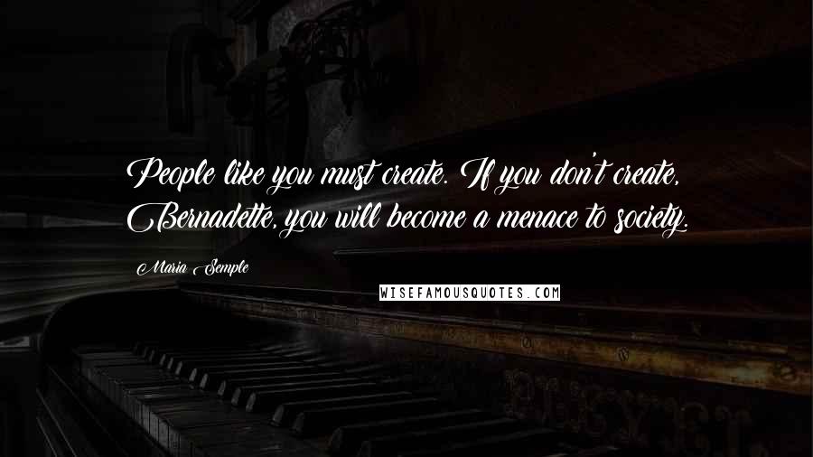 Maria Semple Quotes: People like you must create. If you don't create, Bernadette, you will become a menace to society.