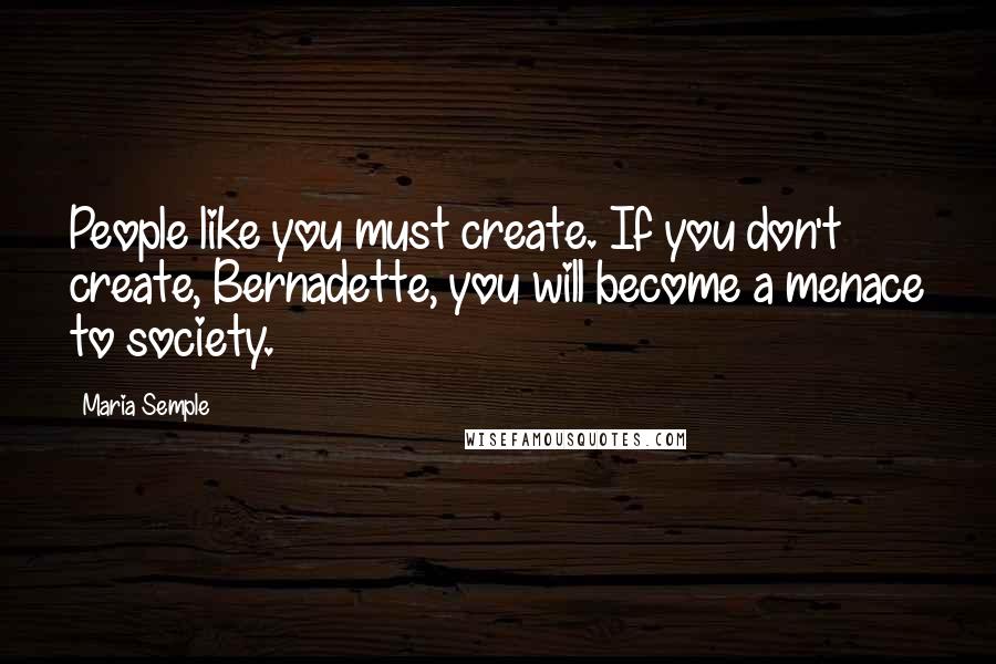 Maria Semple Quotes: People like you must create. If you don't create, Bernadette, you will become a menace to society.