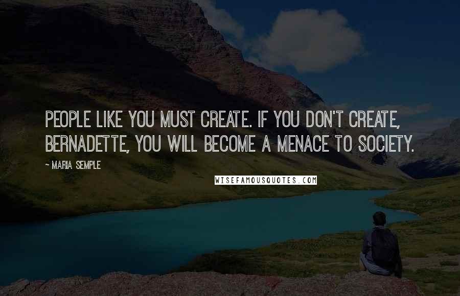 Maria Semple Quotes: People like you must create. If you don't create, Bernadette, you will become a menace to society.