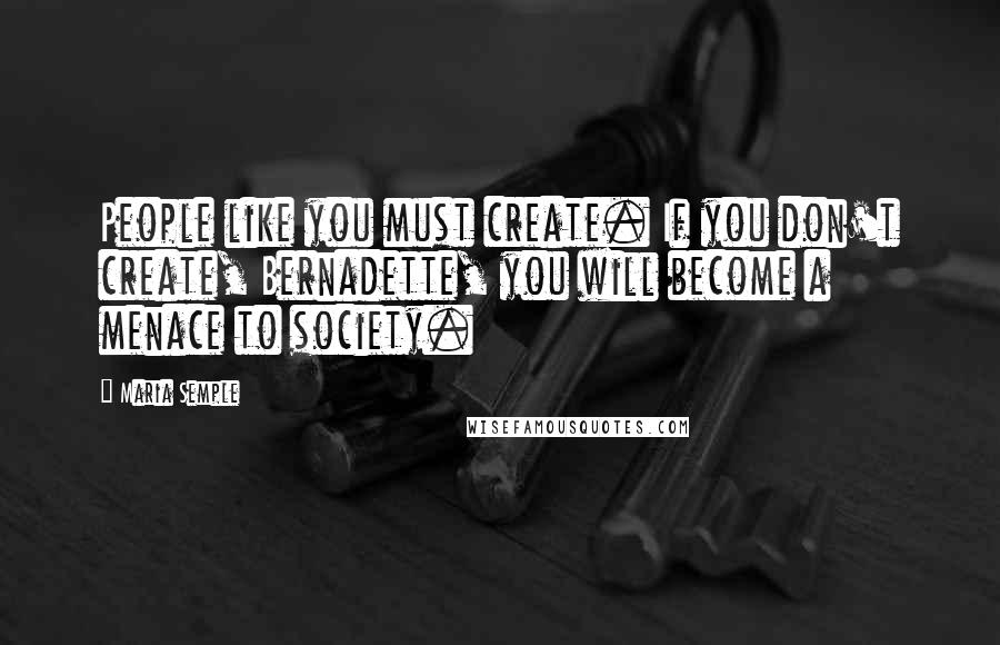 Maria Semple Quotes: People like you must create. If you don't create, Bernadette, you will become a menace to society.