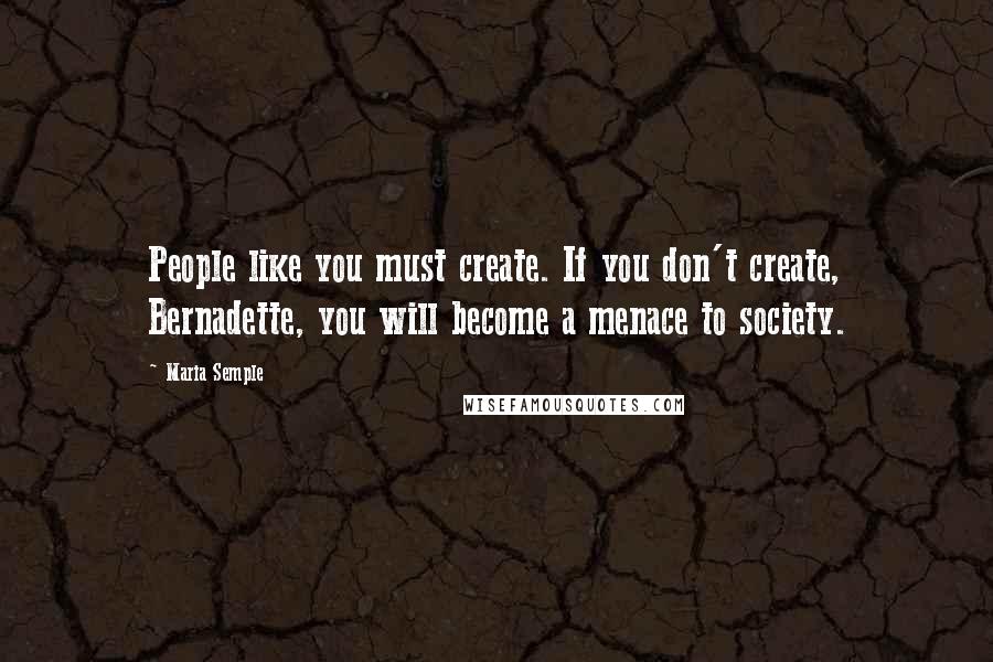 Maria Semple Quotes: People like you must create. If you don't create, Bernadette, you will become a menace to society.