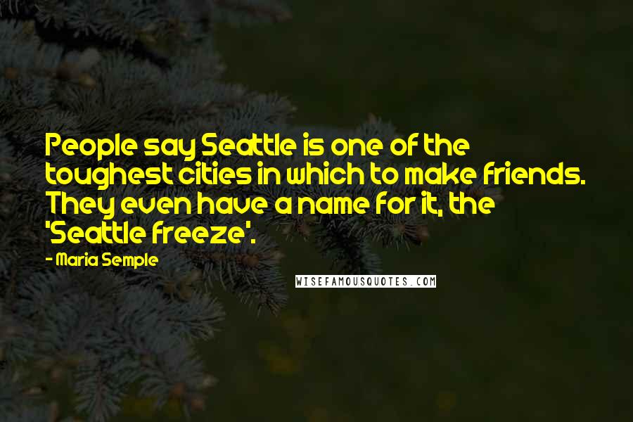 Maria Semple Quotes: People say Seattle is one of the toughest cities in which to make friends. They even have a name for it, the 'Seattle freeze'.