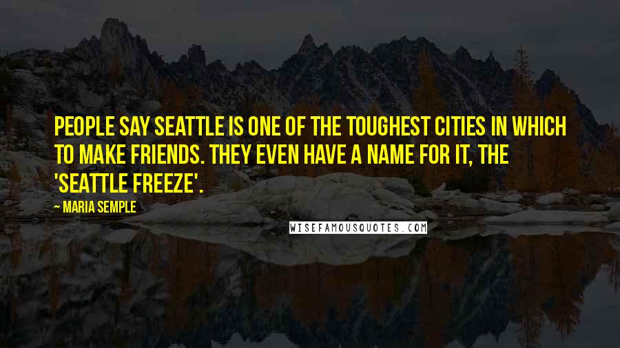 Maria Semple Quotes: People say Seattle is one of the toughest cities in which to make friends. They even have a name for it, the 'Seattle freeze'.