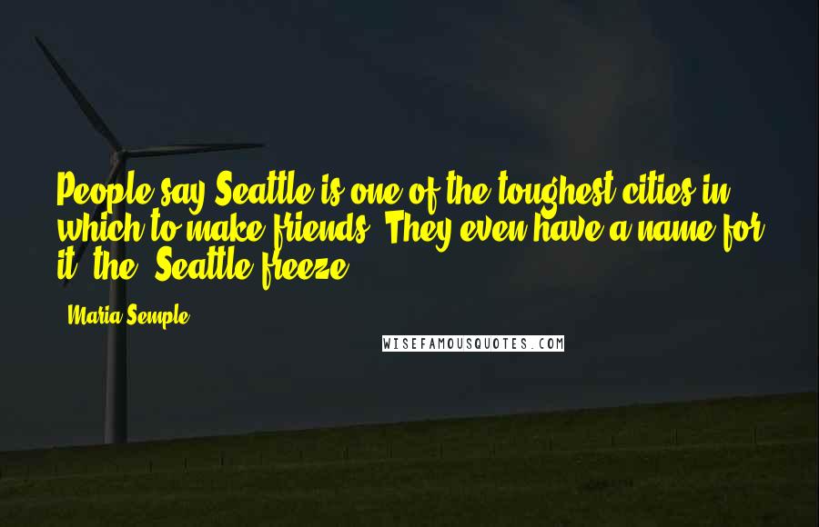 Maria Semple Quotes: People say Seattle is one of the toughest cities in which to make friends. They even have a name for it, the 'Seattle freeze'.