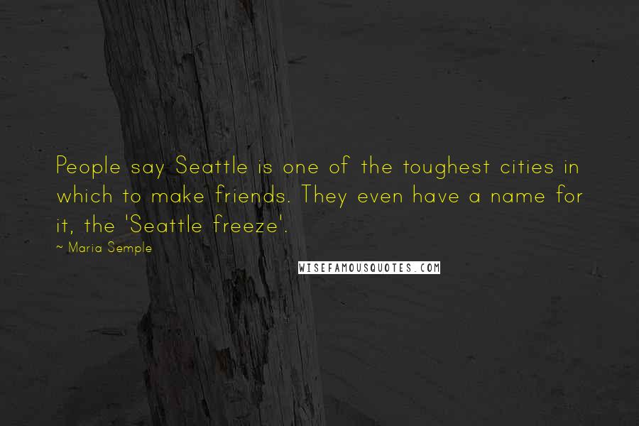 Maria Semple Quotes: People say Seattle is one of the toughest cities in which to make friends. They even have a name for it, the 'Seattle freeze'.