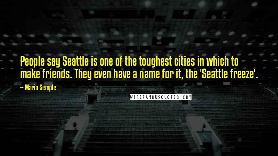 Maria Semple Quotes: People say Seattle is one of the toughest cities in which to make friends. They even have a name for it, the 'Seattle freeze'.