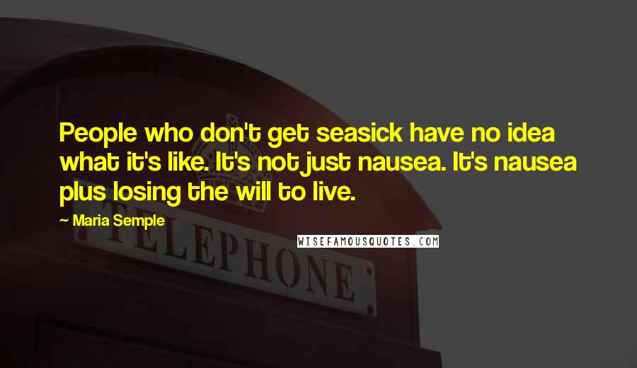 Maria Semple Quotes: People who don't get seasick have no idea what it's like. It's not just nausea. It's nausea plus losing the will to live.