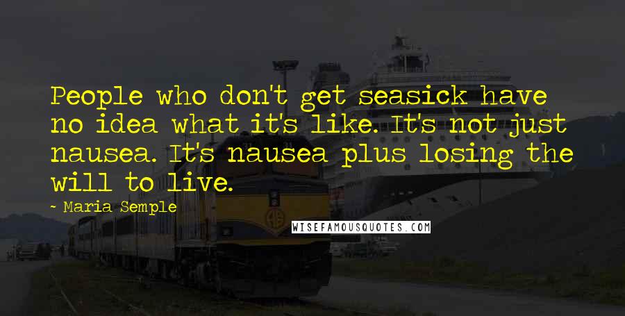 Maria Semple Quotes: People who don't get seasick have no idea what it's like. It's not just nausea. It's nausea plus losing the will to live.