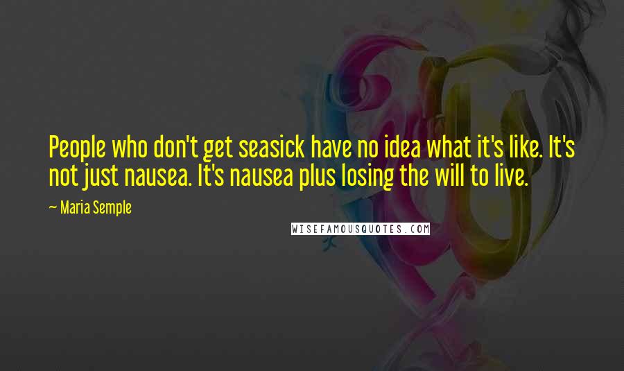 Maria Semple Quotes: People who don't get seasick have no idea what it's like. It's not just nausea. It's nausea plus losing the will to live.