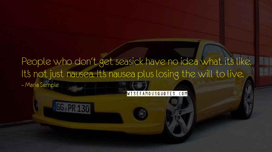 Maria Semple Quotes: People who don't get seasick have no idea what it's like. It's not just nausea. It's nausea plus losing the will to live.