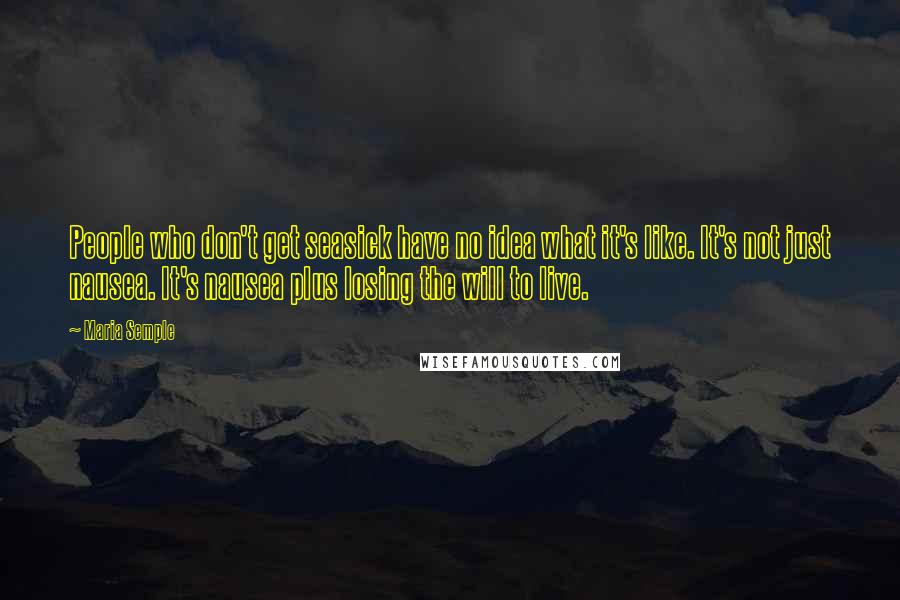 Maria Semple Quotes: People who don't get seasick have no idea what it's like. It's not just nausea. It's nausea plus losing the will to live.