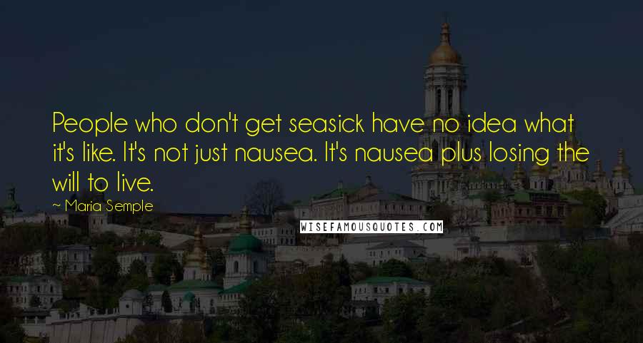 Maria Semple Quotes: People who don't get seasick have no idea what it's like. It's not just nausea. It's nausea plus losing the will to live.