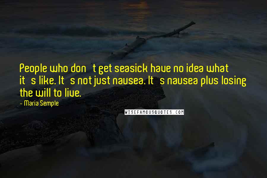 Maria Semple Quotes: People who don't get seasick have no idea what it's like. It's not just nausea. It's nausea plus losing the will to live.