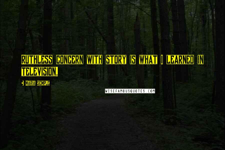 Maria Semple Quotes: Ruthless concern with story is what I learned in television.