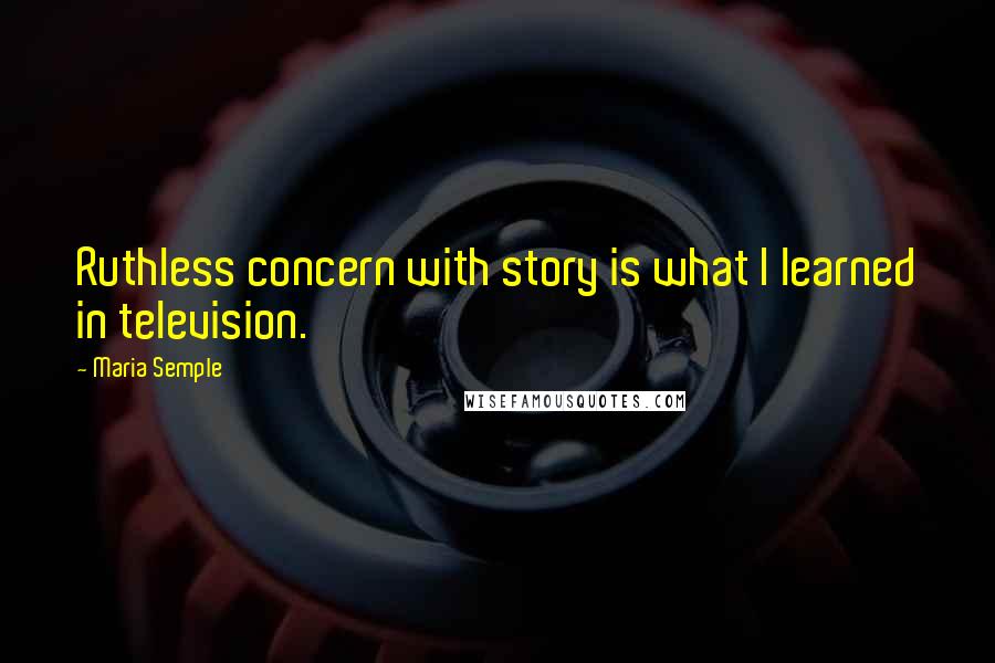 Maria Semple Quotes: Ruthless concern with story is what I learned in television.