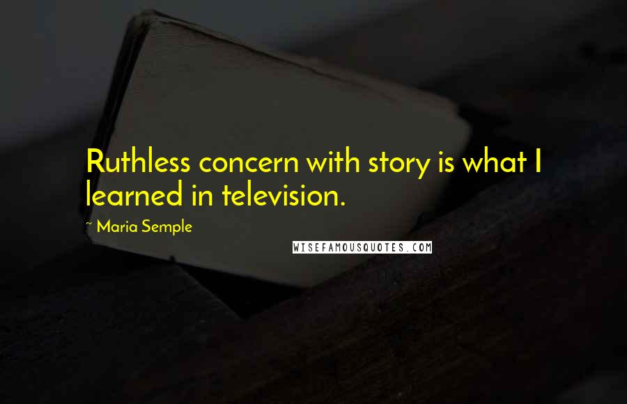 Maria Semple Quotes: Ruthless concern with story is what I learned in television.