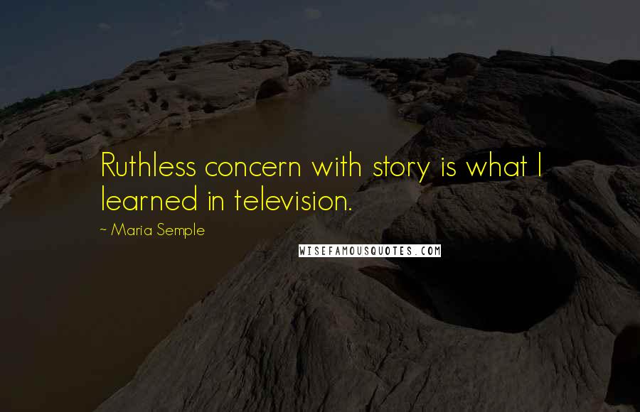 Maria Semple Quotes: Ruthless concern with story is what I learned in television.