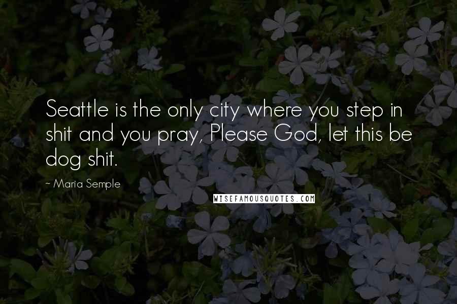 Maria Semple Quotes: Seattle is the only city where you step in shit and you pray, Please God, let this be dog shit.