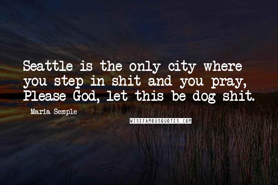 Maria Semple Quotes: Seattle is the only city where you step in shit and you pray, Please God, let this be dog shit.