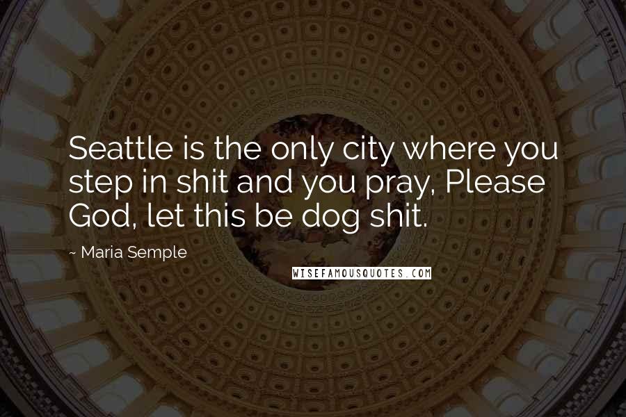 Maria Semple Quotes: Seattle is the only city where you step in shit and you pray, Please God, let this be dog shit.