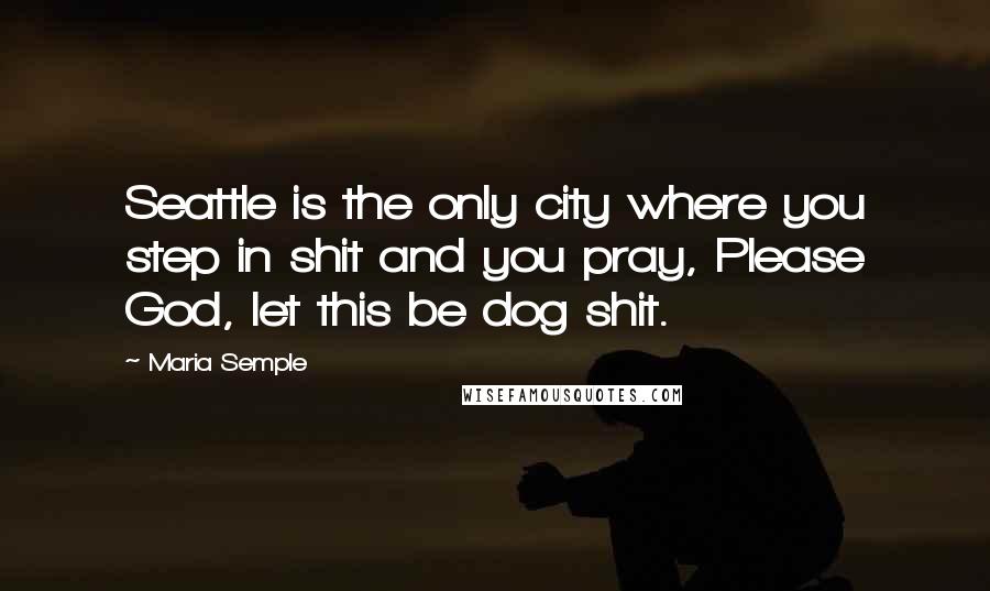 Maria Semple Quotes: Seattle is the only city where you step in shit and you pray, Please God, let this be dog shit.