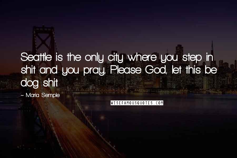 Maria Semple Quotes: Seattle is the only city where you step in shit and you pray, Please God, let this be dog shit.