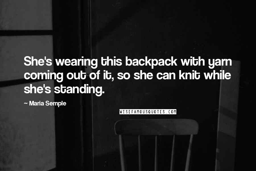 Maria Semple Quotes: She's wearing this backpack with yarn coming out of it, so she can knit while she's standing.