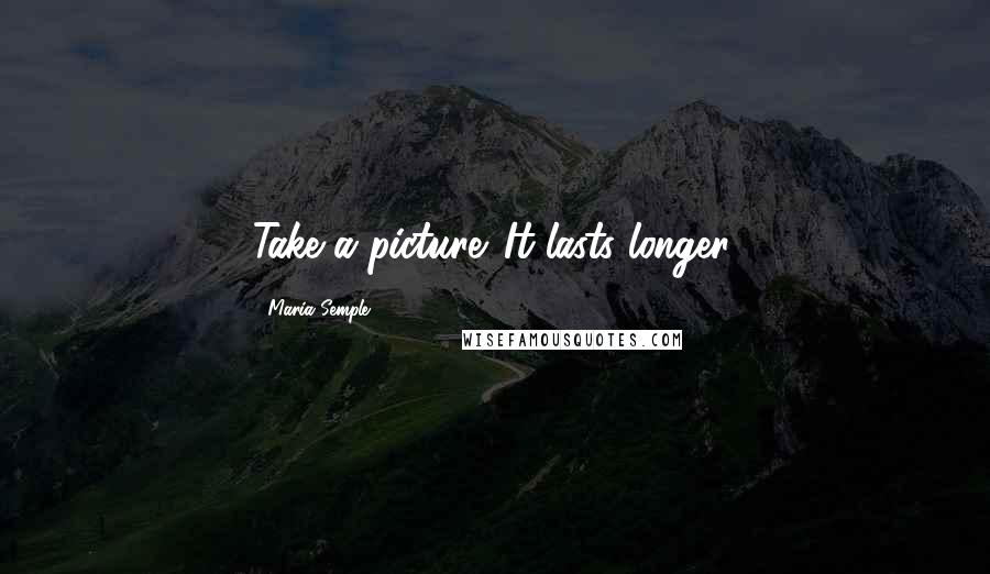 Maria Semple Quotes: Take a picture. It lasts longer.