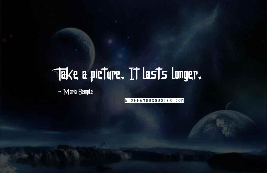 Maria Semple Quotes: Take a picture. It lasts longer.