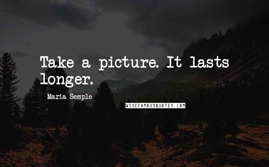Maria Semple Quotes: Take a picture. It lasts longer.