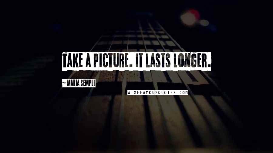 Maria Semple Quotes: Take a picture. It lasts longer.