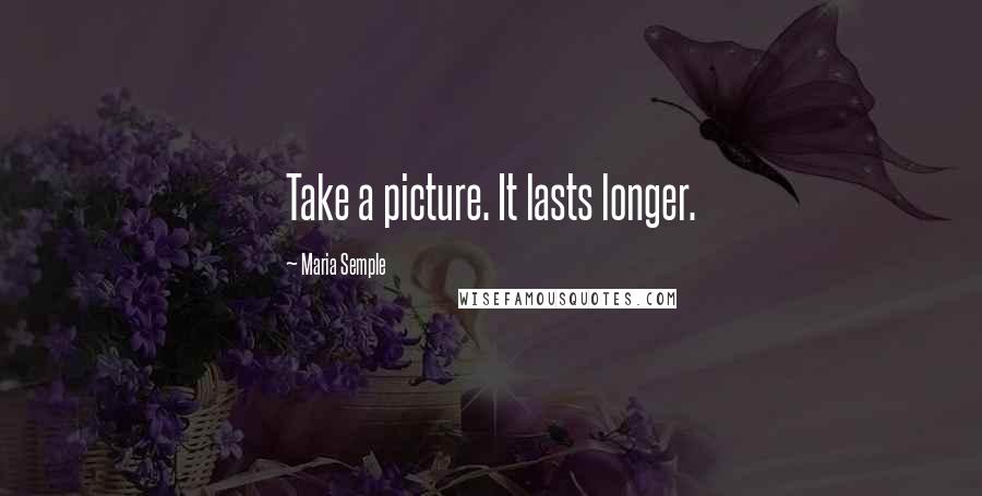 Maria Semple Quotes: Take a picture. It lasts longer.