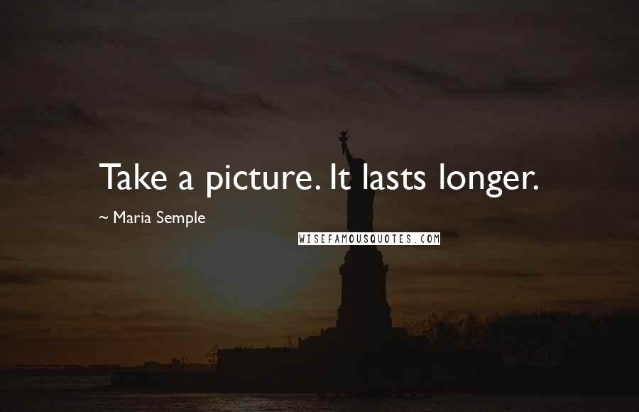 Maria Semple Quotes: Take a picture. It lasts longer.