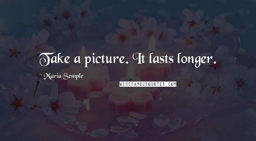 Maria Semple Quotes: Take a picture. It lasts longer.