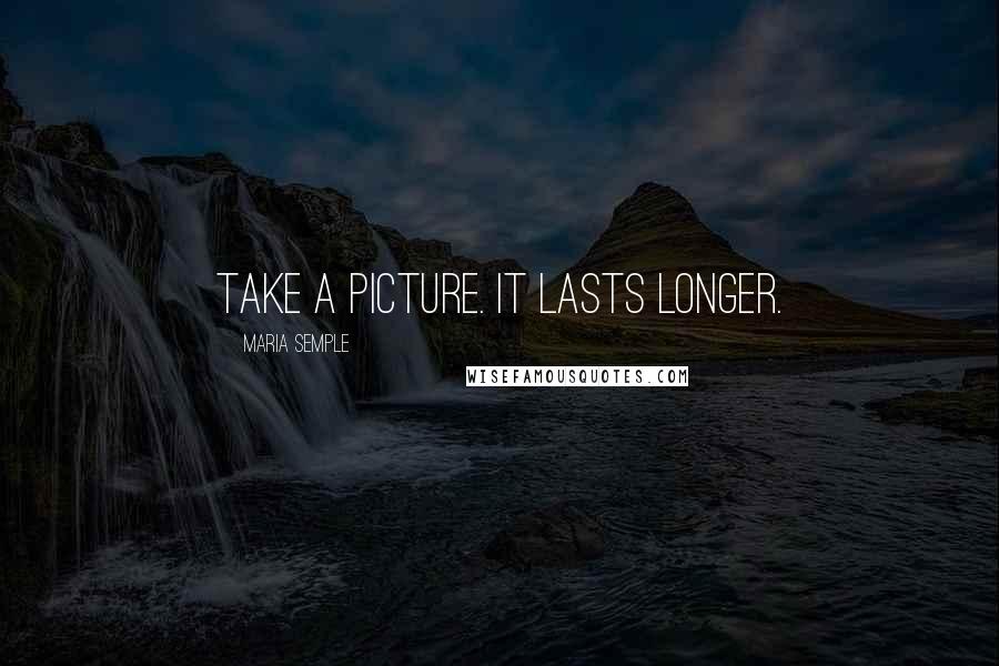 Maria Semple Quotes: Take a picture. It lasts longer.