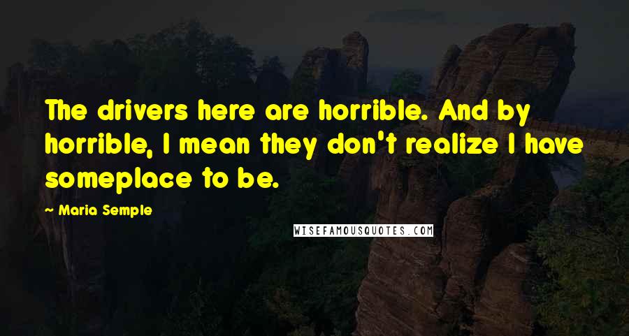 Maria Semple Quotes: The drivers here are horrible. And by horrible, I mean they don't realize I have someplace to be.