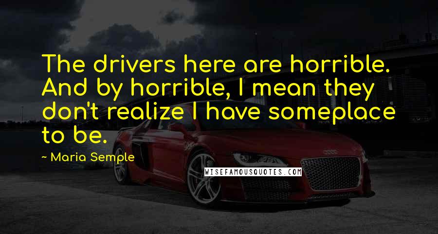 Maria Semple Quotes: The drivers here are horrible. And by horrible, I mean they don't realize I have someplace to be.