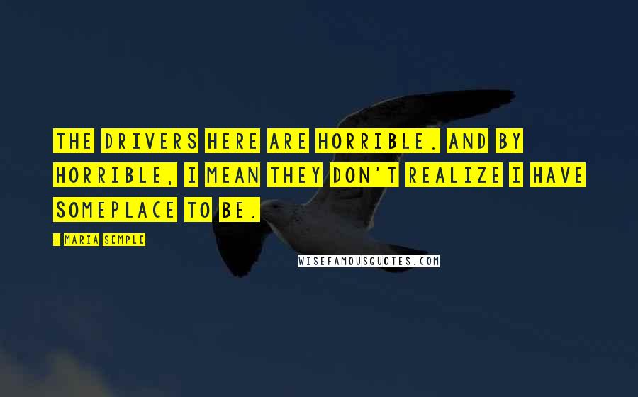 Maria Semple Quotes: The drivers here are horrible. And by horrible, I mean they don't realize I have someplace to be.