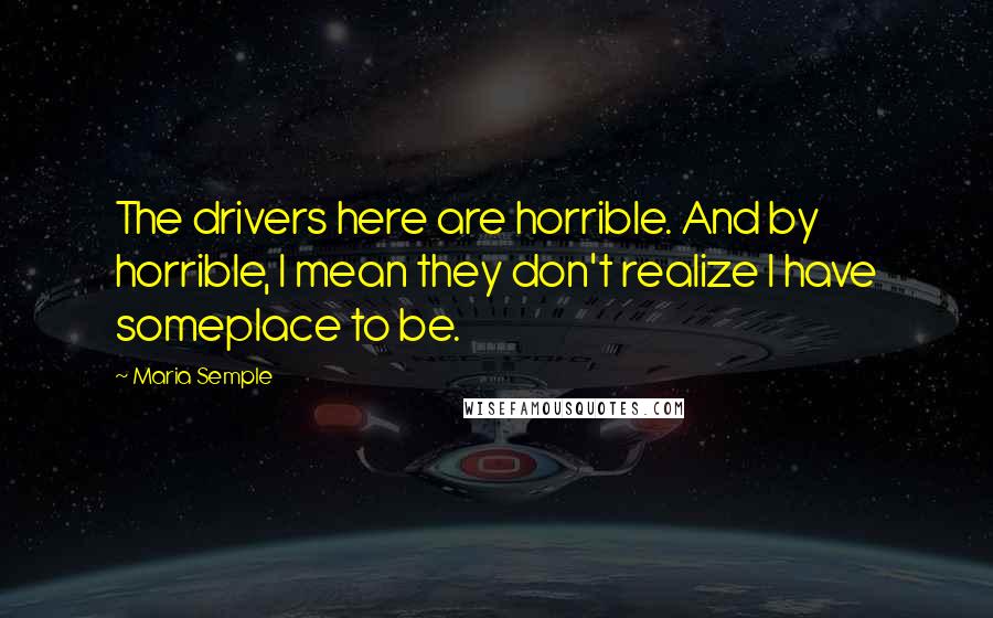 Maria Semple Quotes: The drivers here are horrible. And by horrible, I mean they don't realize I have someplace to be.