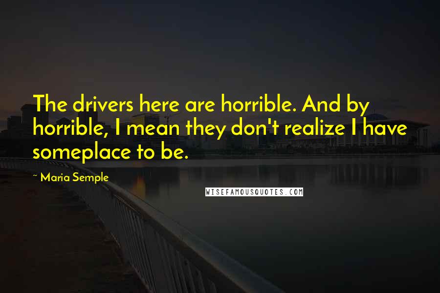 Maria Semple Quotes: The drivers here are horrible. And by horrible, I mean they don't realize I have someplace to be.