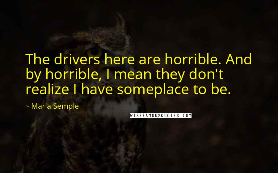 Maria Semple Quotes: The drivers here are horrible. And by horrible, I mean they don't realize I have someplace to be.