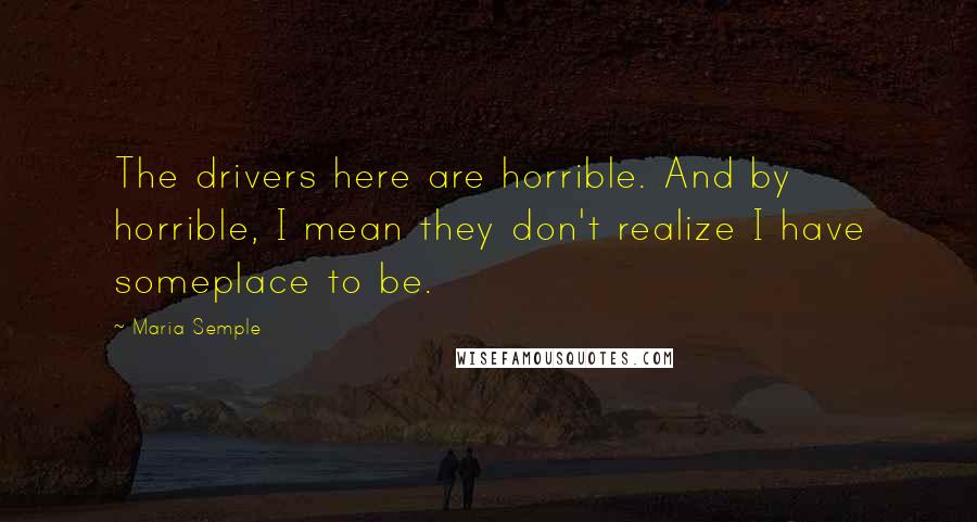 Maria Semple Quotes: The drivers here are horrible. And by horrible, I mean they don't realize I have someplace to be.