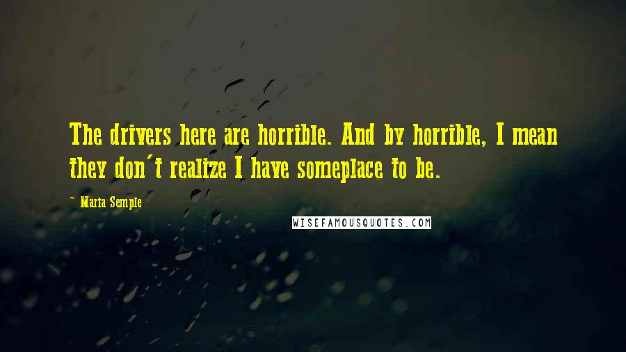 Maria Semple Quotes: The drivers here are horrible. And by horrible, I mean they don't realize I have someplace to be.